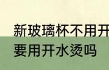 新玻璃杯不用开水烫可以吗 新玻璃杯要用开水烫吗