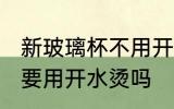新玻璃杯不用开水烫可以吗 新玻璃杯要用开水烫吗