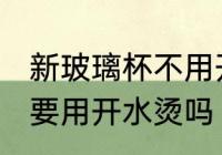 新玻璃杯不用开水烫可以吗 新玻璃杯要用开水烫吗