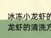 冰冻小龙虾的清洗方法最干净 冰冻小龙虾的清洗方法介绍