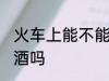 火车上能不能带啤酒 火车上可以带啤酒吗