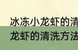 冰冻小龙虾的清洗方法最干净 冰冻小龙虾的清洗方法介绍