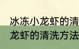 冰冻小龙虾的清洗方法最干净 冰冻小龙虾的清洗方法介绍