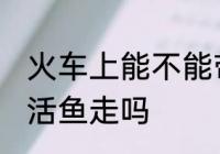火车上能不能带活鱼走 火车上可以带活鱼走吗
