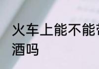 火车上能不能带啤酒 火车上可以带啤酒吗