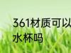 361材质可以做水杯吗 361材质能做水杯吗