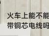 火车上能不能带铜芯电线 火车上可以带铜芯电线吗