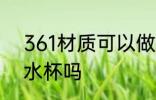 361材质可以做水杯吗 361材质能做水杯吗