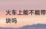 火车上能不能带铁块 火车上可以带铁块吗
