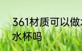 361材质可以做水杯吗 361材质能做水杯吗