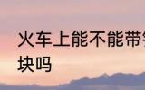 火车上能不能带铁块 火车上可以带铁块吗