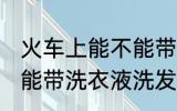 火车上能不能带洗衣液洗发水 火车上能带洗衣液洗发水吗