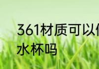 361材质可以做水杯吗 361材质能做水杯吗