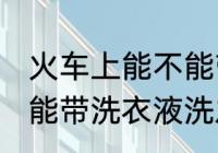 火车上能不能带洗衣液洗发水 火车上能带洗衣液洗发水吗
