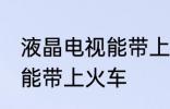 液晶电视能带上火车吗 液晶电视能不能带上火车