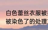 白色蕾丝衣服被染色了 白色蕾丝衣服被染色了的处理方法
