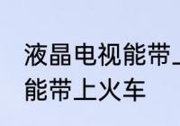 液晶电视能带上火车吗 液晶电视能不能带上火车