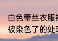 白色蕾丝衣服被染色了 白色蕾丝衣服被染色了的处理方法