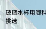 玻璃水杯用哪种玻璃好 玻璃水杯怎么挑选