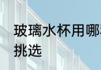 玻璃水杯用哪种玻璃好 玻璃水杯怎么挑选