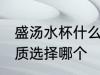 盛汤水杯什么材质的好 装汤水水杯材质选择哪个