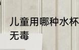 儿童用哪种水杯无毒的 什么儿童水杯无毒