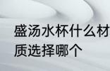 盛汤水杯什么材质的好 装汤水水杯材质选择哪个