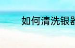 如何清洗银器 银器清洗方法