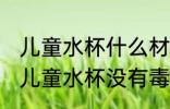 儿童水杯什么材质的没有毒 哪种材质儿童水杯没有毒