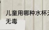 儿童用哪种水杯无毒的 什么儿童水杯无毒