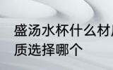盛汤水杯什么材质的好 装汤水水杯材质选择哪个