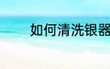 如何清洗银器 银器清洗方法