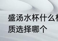 盛汤水杯什么材质的好 装汤水水杯材质选择哪个