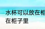 水杯可以放在柜子里吗 水杯能不能放在柜子里