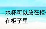 水杯可以放在柜子里吗 水杯能不能放在柜子里