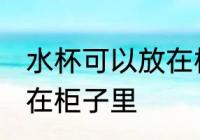 水杯可以放在柜子里吗 水杯能不能放在柜子里