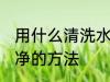 用什么清洗水杯更干净 清洗水杯更干净的方法