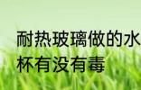 耐热玻璃做的水杯有毒吗 耐热玻璃水杯有没有毒