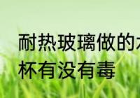 耐热玻璃做的水杯有毒吗 耐热玻璃水杯有没有毒