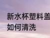 新水杯塑料盖怎么清洗 新水杯塑料盖如何清洗