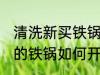 清洗新买铁锅的最好方法是什么 新买的铁锅如何开锅