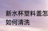 新水杯塑料盖怎么清洗 新水杯塑料盖如何清洗