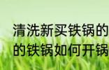 清洗新买铁锅的最好方法是什么 新买的铁锅如何开锅