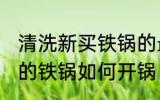 清洗新买铁锅的最好方法是什么 新买的铁锅如何开锅