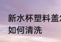 新水杯塑料盖怎么清洗 新水杯塑料盖如何清洗