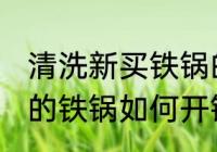 清洗新买铁锅的最好方法是什么 新买的铁锅如何开锅