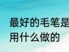 最好的毛笔是用什么材料做的 毛笔是用什么做的