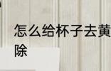 怎么给杯子去黄垢 杯子的黄垢如何去除