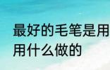 最好的毛笔是用什么材料做的 毛笔是用什么做的