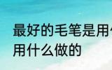 最好的毛笔是用什么材料做的 毛笔是用什么做的